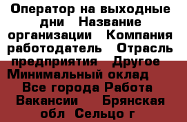 Оператор на выходные дни › Название организации ­ Компания-работодатель › Отрасль предприятия ­ Другое › Минимальный оклад ­ 1 - Все города Работа » Вакансии   . Брянская обл.,Сельцо г.